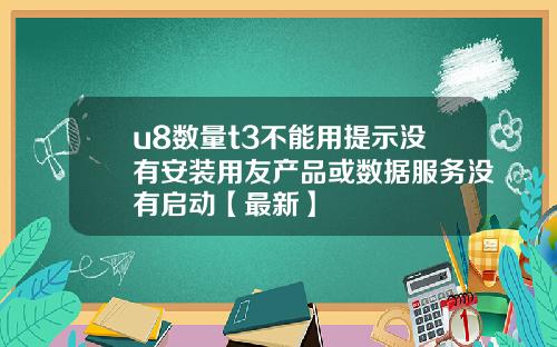u8数量t3不能用提示没有安装用友产品或数据服务没有启动【最新】