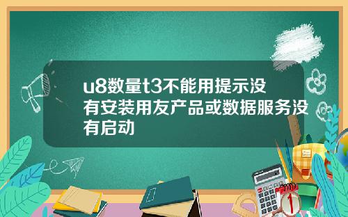 u8数量t3不能用提示没有安装用友产品或数据服务没有启动