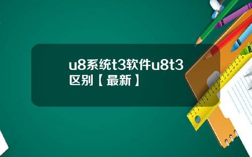 u8系统t3软件u8t3区别【最新】