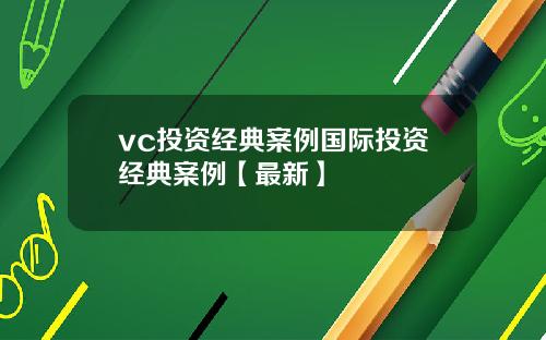vc投资经典案例国际投资经典案例【最新】