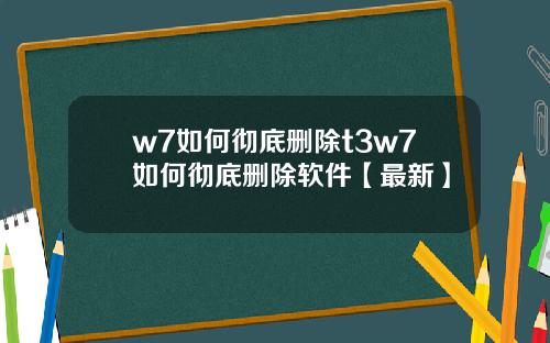 w7如何彻底删除t3w7如何彻底删除软件【最新】