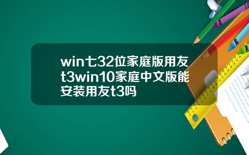 win七32位家庭版用友t3win10家庭中文版能安装用友t3吗