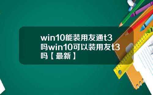 win10能装用友通t3吗win10可以装用友t3吗【最新】