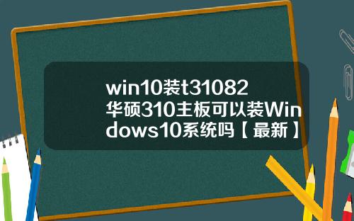 win10装t31082华硕310主板可以装Windows10系统吗【最新】