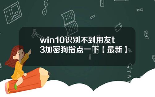 win10识别不到用友t3加密狗指点一下【最新】