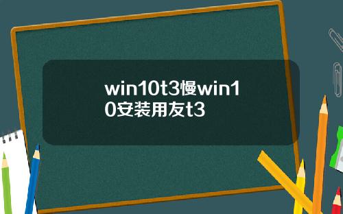 win10t3慢win10安装用友t3