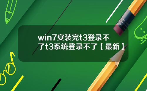 win7安装完t3登录不了t3系统登录不了【最新】