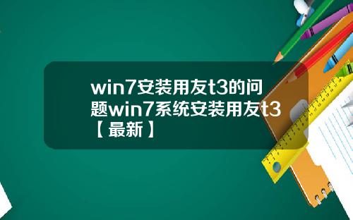 win7安装用友t3的问题win7系统安装用友t3【最新】