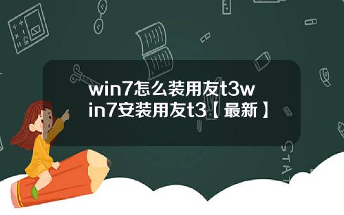 win7怎么装用友t3win7安装用友t3【最新】