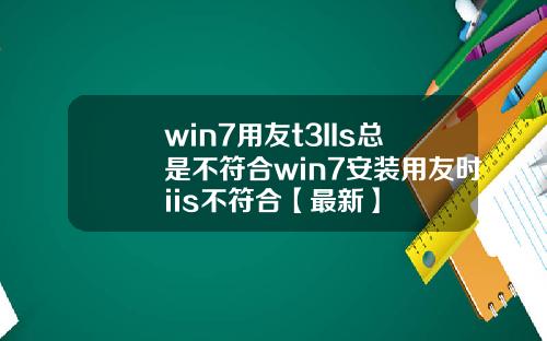win7用友t3IIs总是不符合win7安装用友时iis不符合【最新】