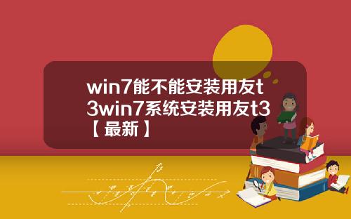 win7能不能安装用友t3win7系统安装用友t3【最新】