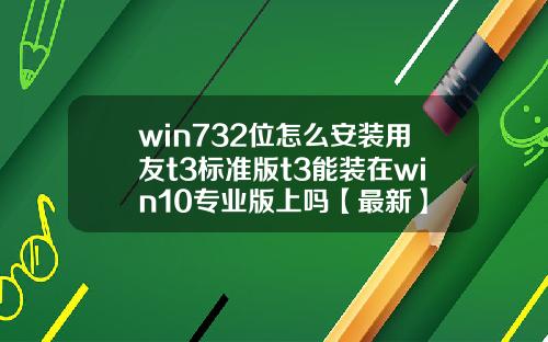 win732位怎么安装用友t3标准版t3能装在win10专业版上吗【最新】