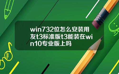 win732位怎么安装用友t3标准版t3能装在win10专业版上吗