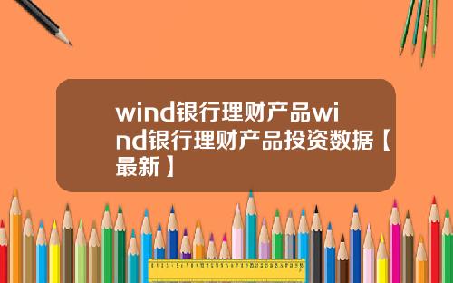 wind银行理财产品wind银行理财产品投资数据【最新】