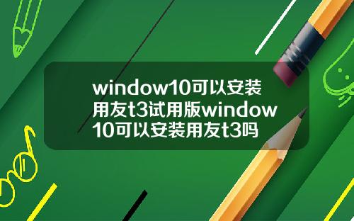 window10可以安装用友t3试用版window10可以安装用友t3吗