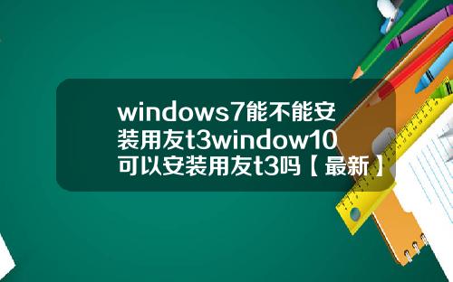 windows7能不能安装用友t3window10可以安装用友t3吗【最新】