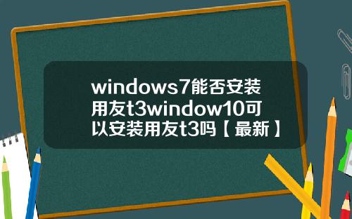 windows7能否安装用友t3window10可以安装用友t3吗【最新】
