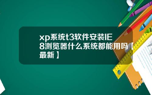 xp系统t3软件安装IE8浏览器什么系统都能用吗【最新】