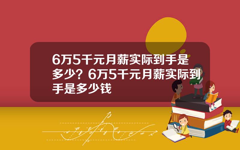 6万5千元月薪实际到手是多少？6万5千元月薪实际到手是多少钱