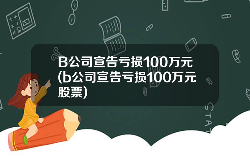 B公司宣告亏损100万元(b公司宣告亏损100万元股票)