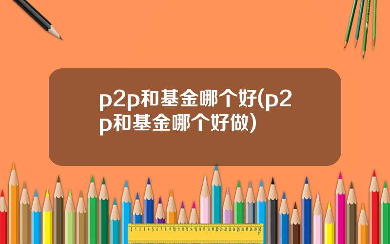 p2p和基金哪个好(p2p和基金哪个好做)