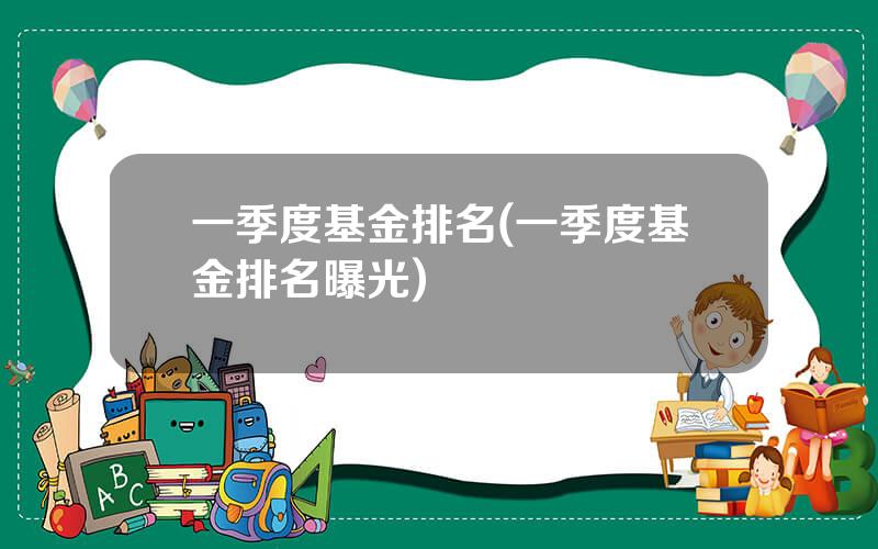 一季度基金排名(一季度基金排名曝光)