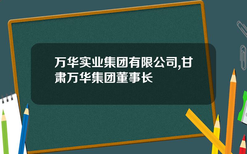 万华实业集团有限公司,甘肃万华集团董事长
