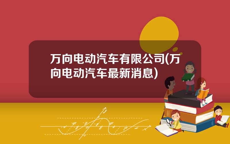 万向电动汽车有限公司(万向电动汽车最新消息)