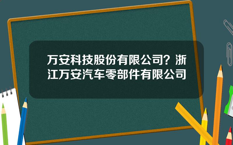 万安科技股份有限公司？浙江万安汽车零部件有限公司