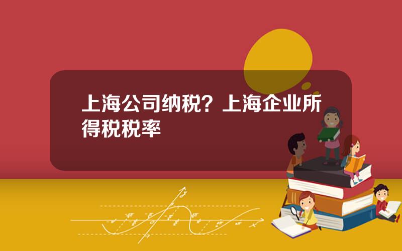 上海公司纳税？上海企业所得税税率