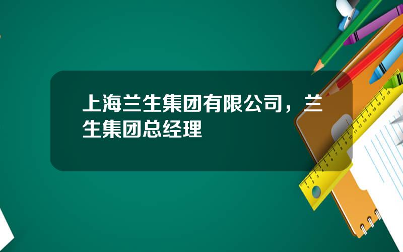 上海兰生集团有限公司，兰生集团总经理