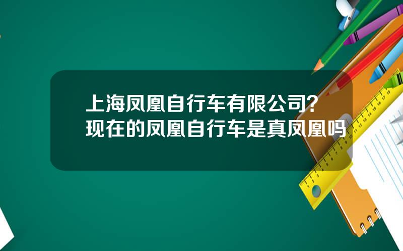 上海凤凰自行车有限公司？现在的凤凰自行车是真凤凰吗