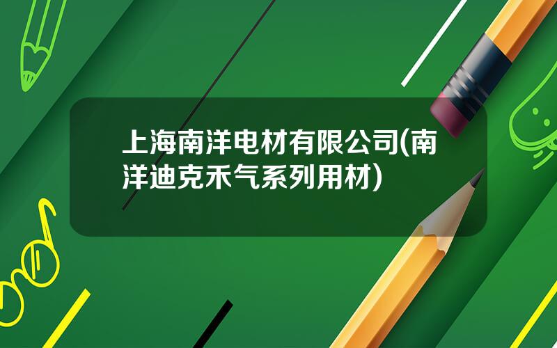 上海南洋电材有限公司(南洋迪克禾气系列用材)
