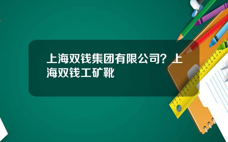 上海双钱集团有限公司？上海双钱工矿靴
