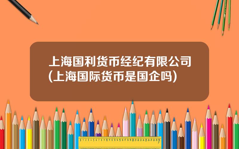 上海国利货币经纪有限公司(上海国际货币是国企吗)