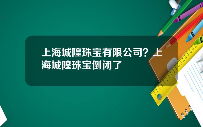上海城隍珠宝有限公司？上海城隍珠宝倒闭了