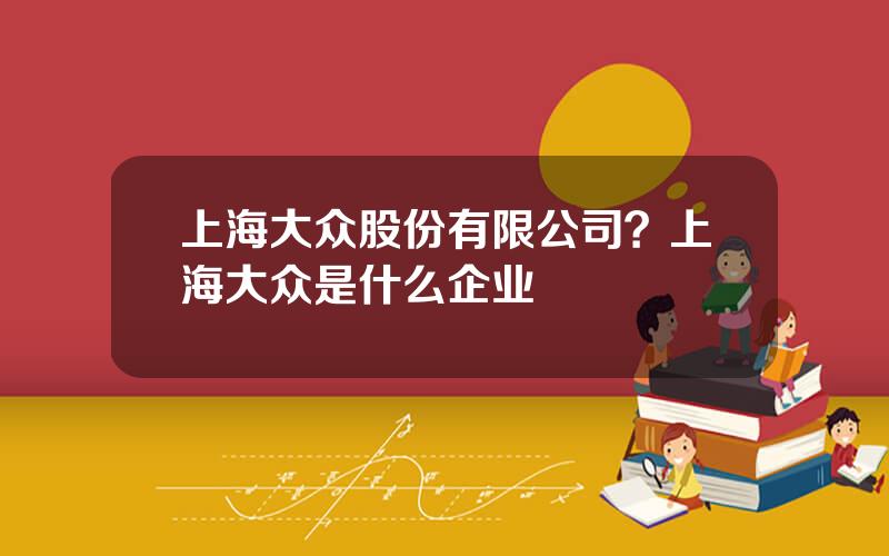 上海大众股份有限公司？上海大众是什么企业