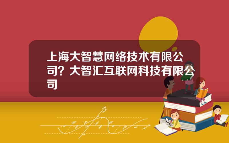 上海大智慧网络技术有限公司？大智汇互联网科技有限公司