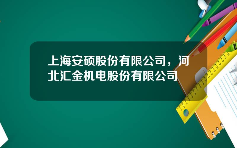 上海安硕股份有限公司，河北汇金机电股份有限公司