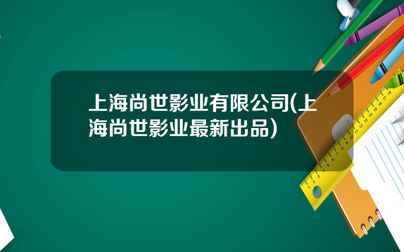上海尚世影业有限公司(上海尚世影业最新出品)