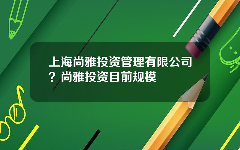 上海尚雅投资管理有限公司？尚雅投资目前规模