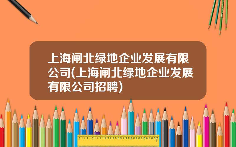 上海闸北绿地企业发展有限公司(上海闸北绿地企业发展有限公司招聘)