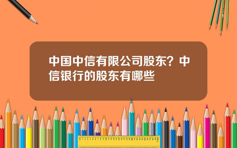 中国中信有限公司股东？中信银行的股东有哪些