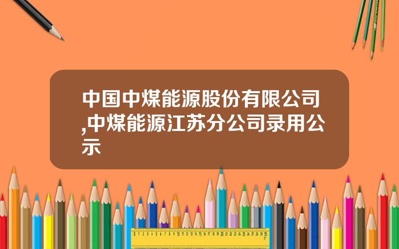 中国中煤能源股份有限公司,中煤能源江苏分公司录用公示