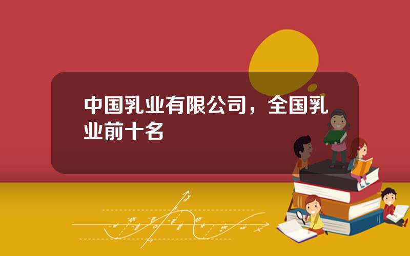 中国乳业有限公司，全国乳业前十名