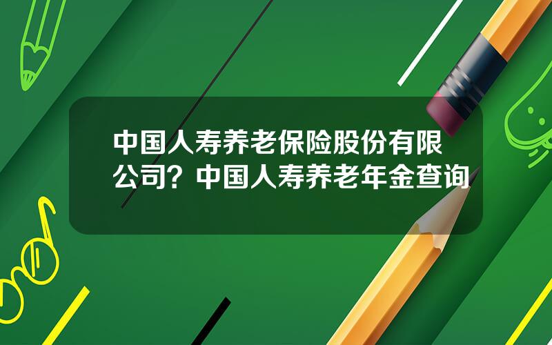 中国人寿养老保险股份有限公司？中国人寿养老年金查询
