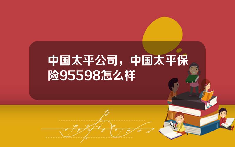 中国太平公司，中国太平保险95598怎么样