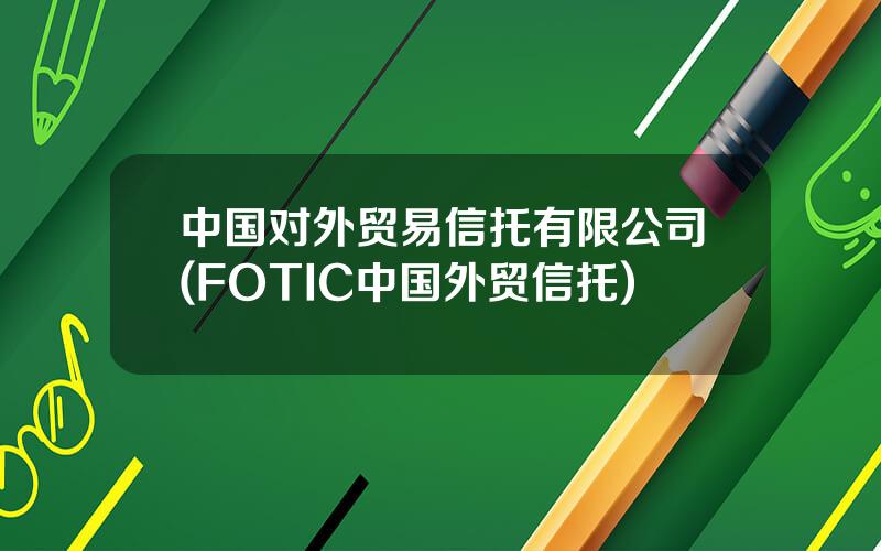 中国对外贸易信托有限公司(FOTIC中国外贸信托)