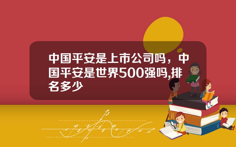 中国平安是上市公司吗，中国平安是世界500强吗,排名多少