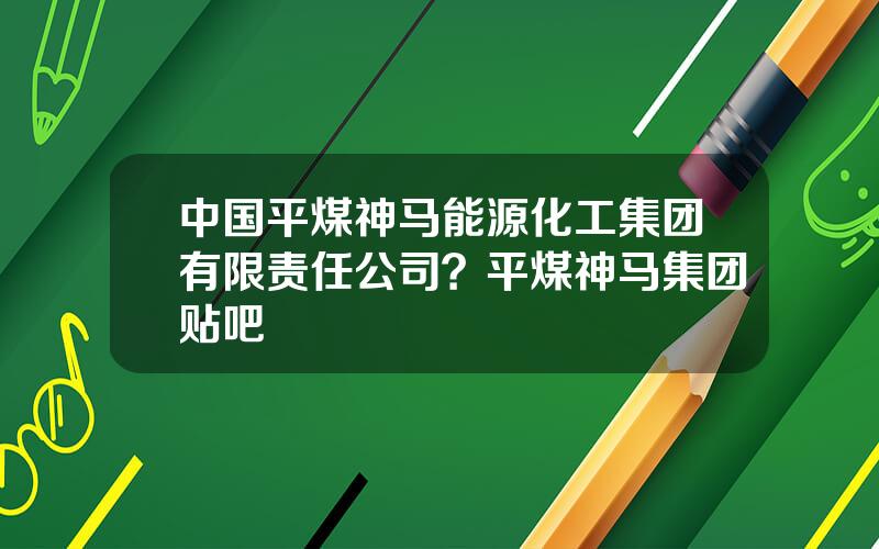 中国平煤神马能源化工集团有限责任公司？平煤神马集团贴吧